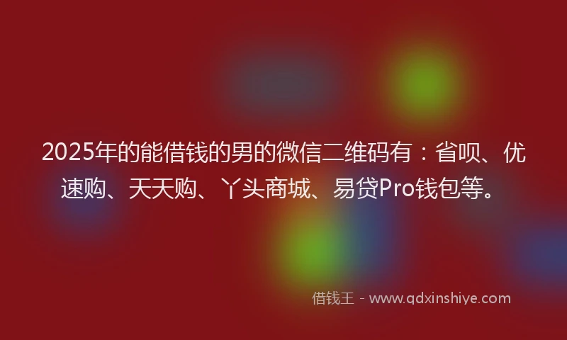 2025年的能借钱的男的微信二维码有：省呗、优速购、天天购、丫头商城、易贷Pro钱包等。