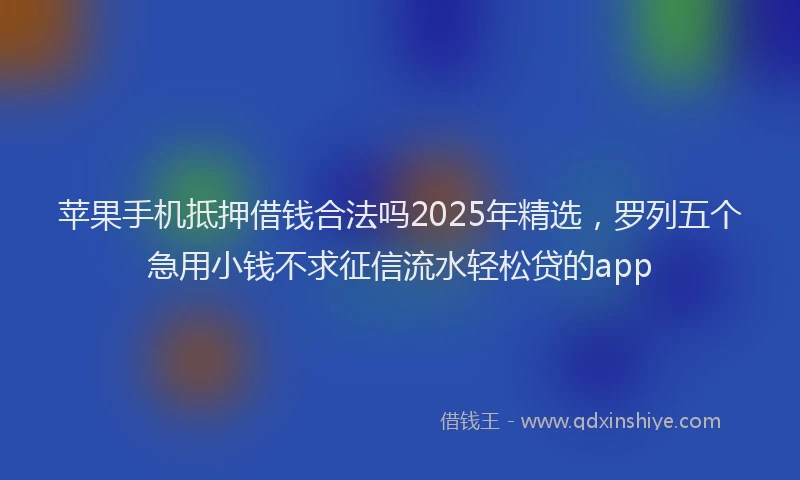 苹果手机抵押借钱合法吗2025年精选，罗列五个急用小钱不求征信流水轻松贷的app
