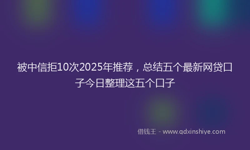 被中信拒10次2025年推荐，总结五个最新网贷口子今日整理这五个口子