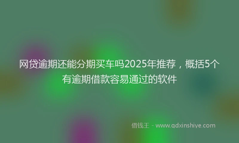 网贷逾期还能分期买车吗2025年推荐，概括5个有逾期借款容易通过的软件