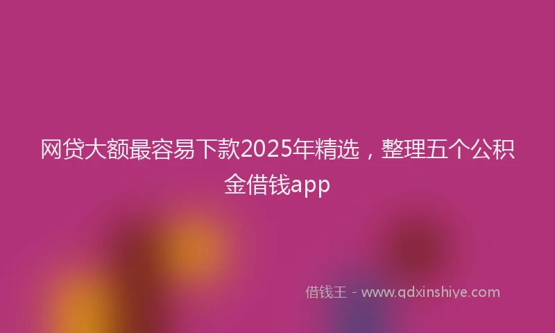 网贷大额最容易下款2025年精选，整理五个公积金借钱app
