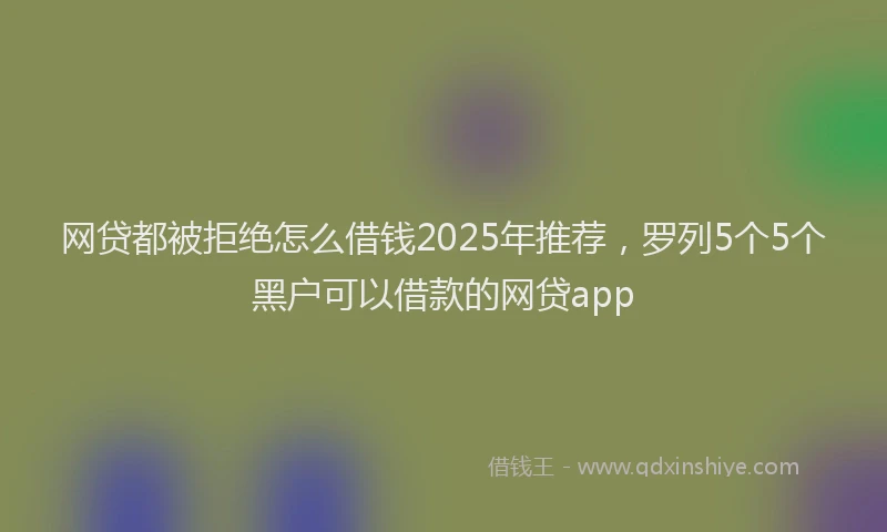 网贷都被拒绝怎么借钱2025年推荐，罗列5个5个黑户可以借款的网贷app