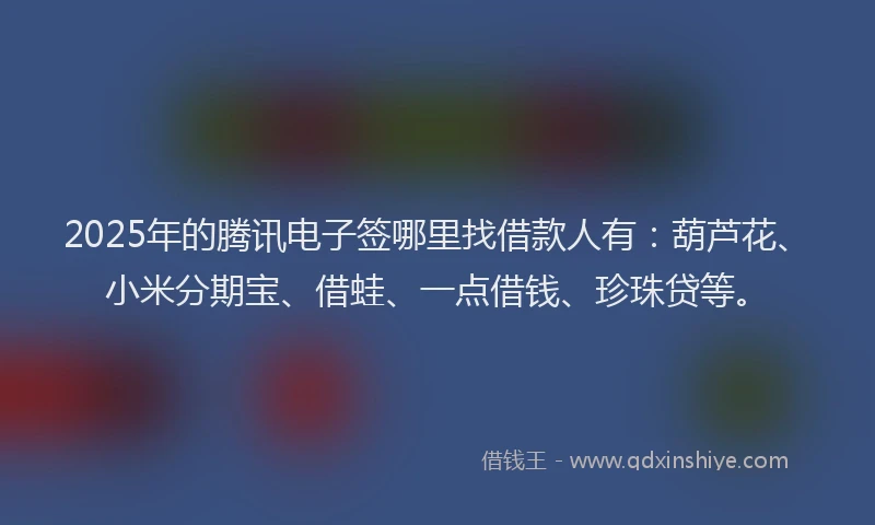 2025年的腾讯电子签哪里找借款人有：葫芦花、小米分期宝、借蛙、一点借钱、珍珠贷等。