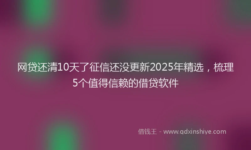 网贷还清10天了征信还没更新2025年精选，梳理5个值得信赖的借贷软件
