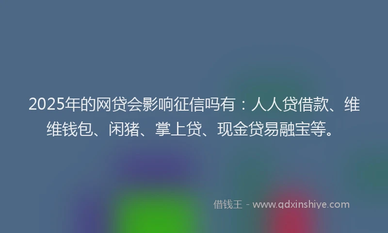 2025年的网贷会影响征信吗有：人人贷借款、维维钱包、闲猪、掌上贷、现金贷易融宝等。