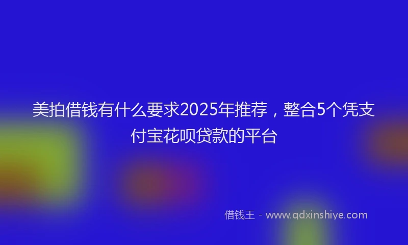 美拍借钱有什么要求2025年推荐，整合5个凭支付宝花呗贷款的平台