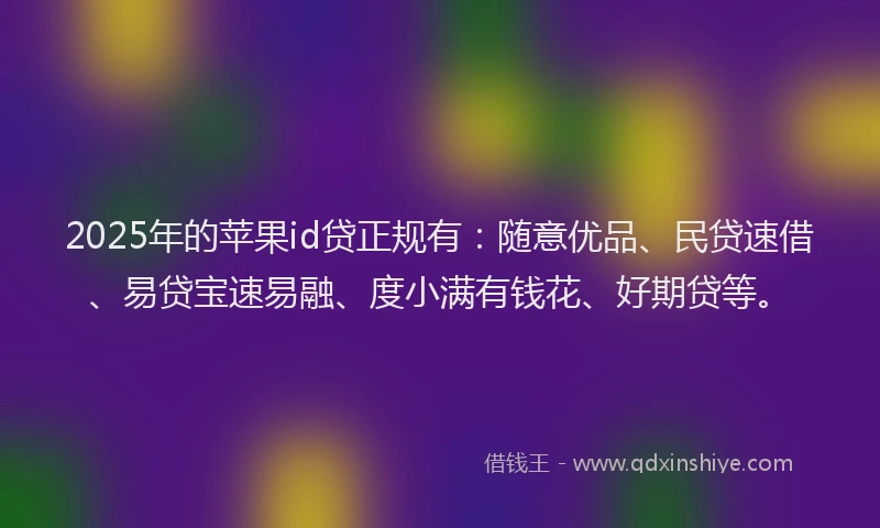 2025年的苹果id贷正规有：随意优品、民贷速借、易贷宝速易融、度小满有钱花、好期贷等。