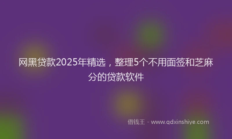 网黑贷款2025年精选，整理5个不用面签和芝麻分的贷款软件