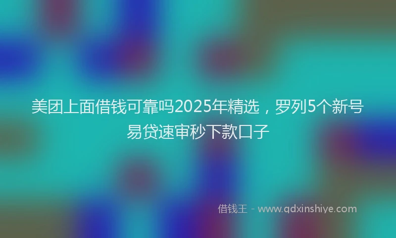 美团上面借钱可靠吗2025年精选，罗列5个新号易贷速审秒下款口子