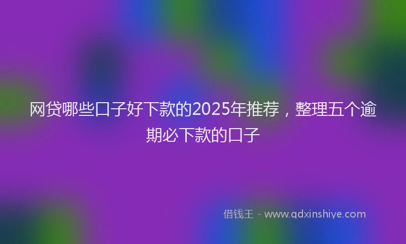 网贷哪些口子好下款的2025年推荐，整理五个逾期必下款的口子