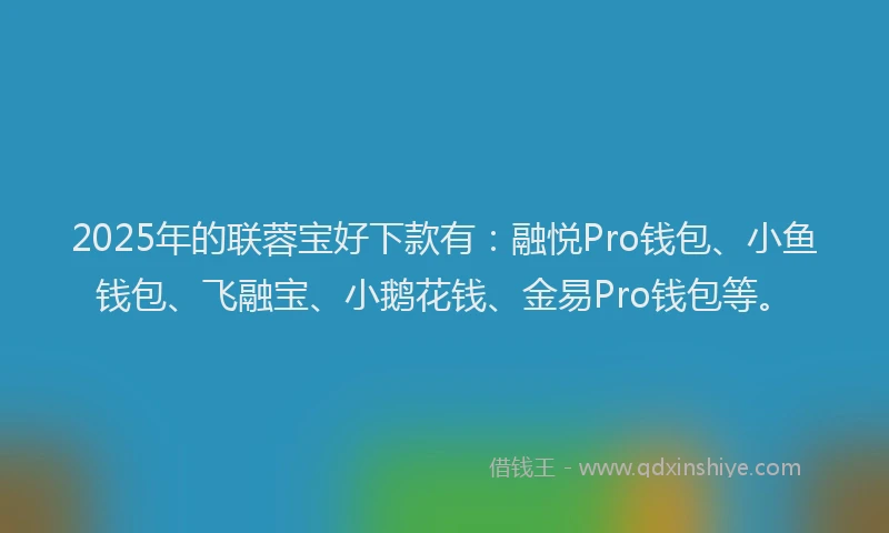 2025年的联蓉宝好下款有：融悦Pro钱包、小鱼钱包、飞融宝、小鹅花钱、金易Pro钱包等。