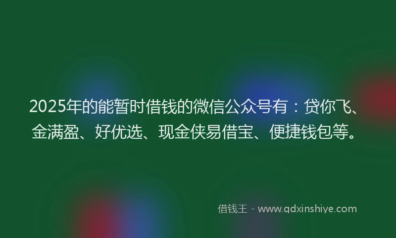 2025年的能暂时借钱的微信公众号有：贷你飞、金满盈、好优选、现金侠易借宝、便捷钱包等。