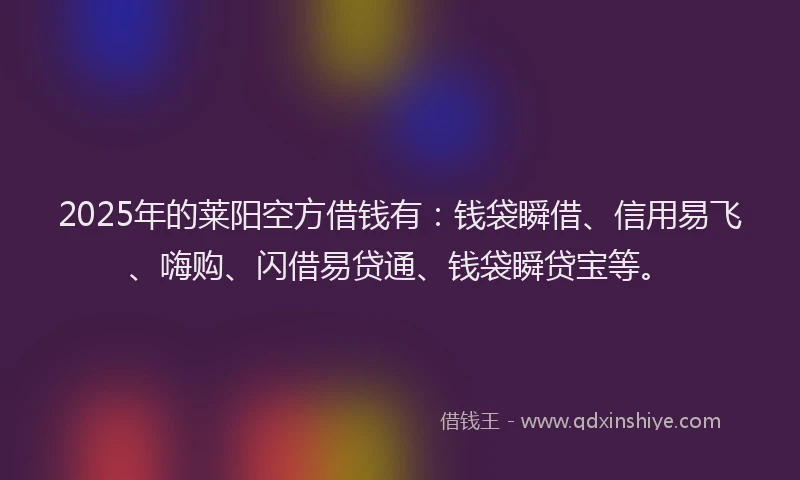 2025年的莱阳空方借钱有：钱袋瞬借、信用易飞、嗨购、闪借易贷通、钱袋瞬贷宝等。