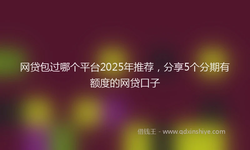 网贷包过哪个平台2025年推荐，分享5个分期有额度的网贷口子