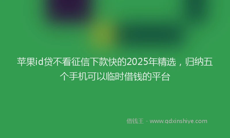 苹果id贷不看征信下款快的2025年精选，归纳五个手机可以临时借钱的平台