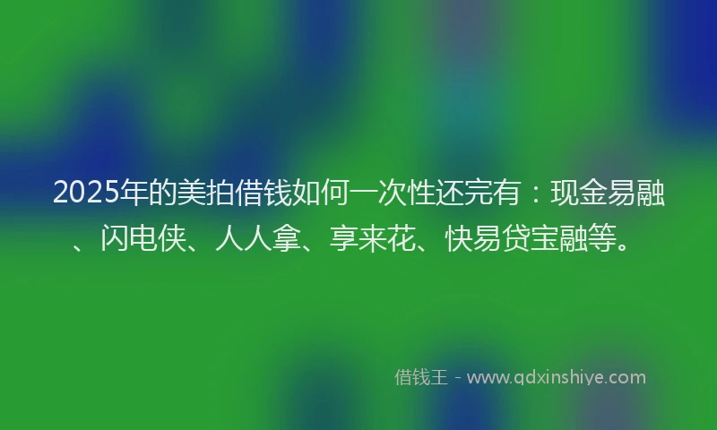 2025年的美拍借钱如何一次性还完有：现金易融、闪电侠、人人拿、享来花、快易贷宝融等。
