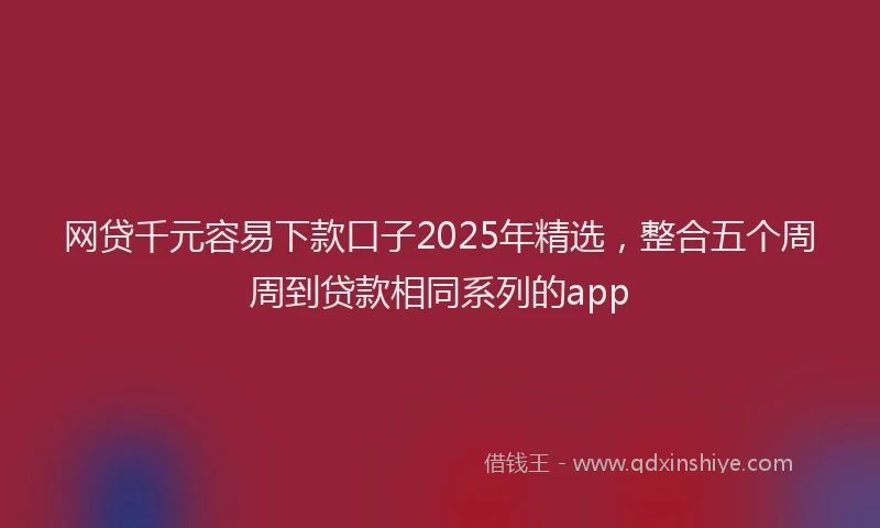 网贷千元容易下款口子2025年精选，整合五个周周到贷款相同系列的app