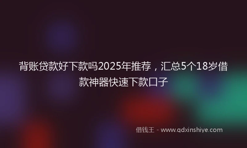 背账贷款好下款吗2025年推荐，汇总5个18岁借款神器快速下款口子