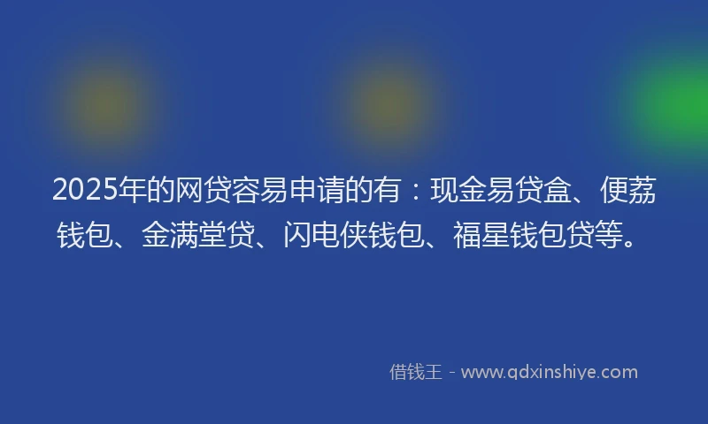 2025年的网贷容易申请的有：现金易贷盒、便荔钱包、金满堂贷、闪电侠钱包、福星钱包贷等。