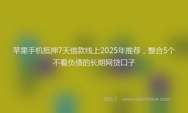 苹果手机抵押7天借款线上2025年推荐，整合5个不看负债的长期网贷口子