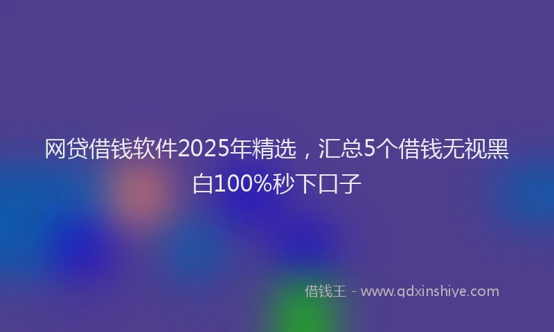 网贷借钱软件2025年精选，汇总5个借钱无视黑白100%秒下口子
