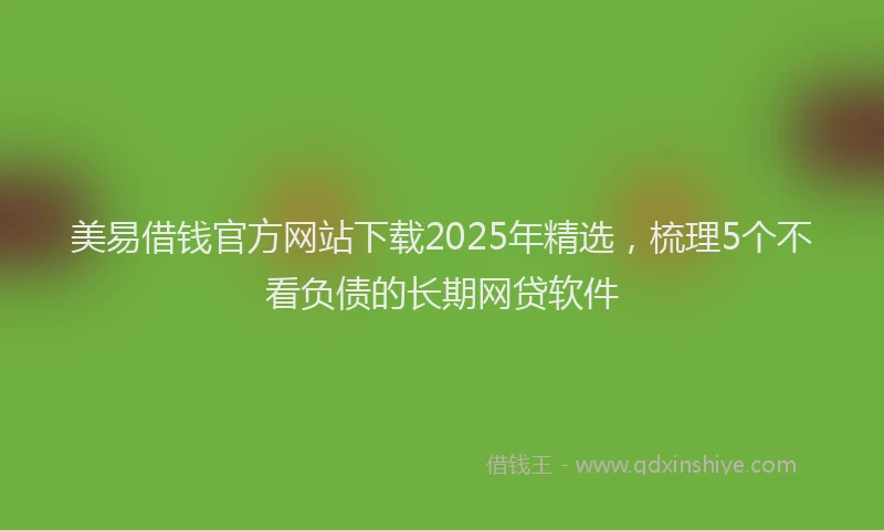 美易借钱官方网站下载2025年精选，梳理5个不看负债的长期网贷软件