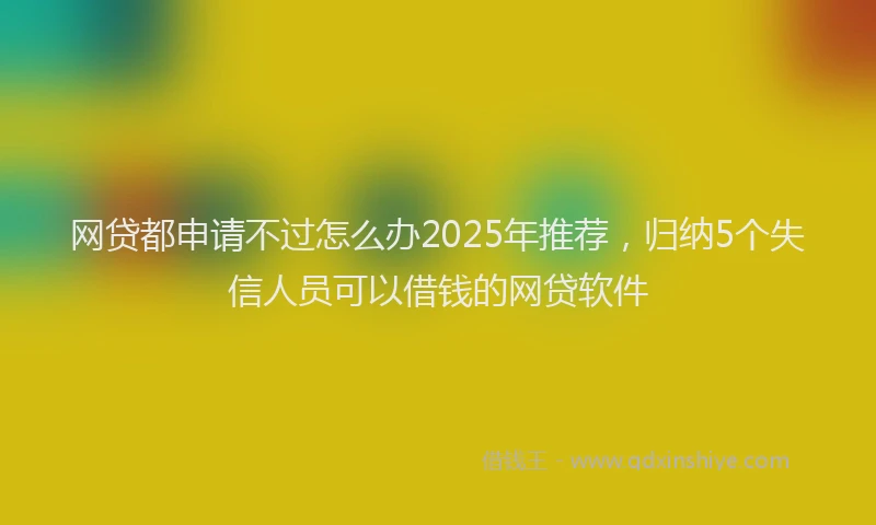 网贷都申请不过怎么办2025年推荐，归纳5个失信人员可以借钱的网贷软件