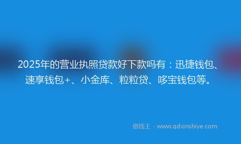 2025年的营业执照贷款好下款吗有：迅捷钱包、速享钱包+、小金库、粒粒贷、哆宝钱包等。