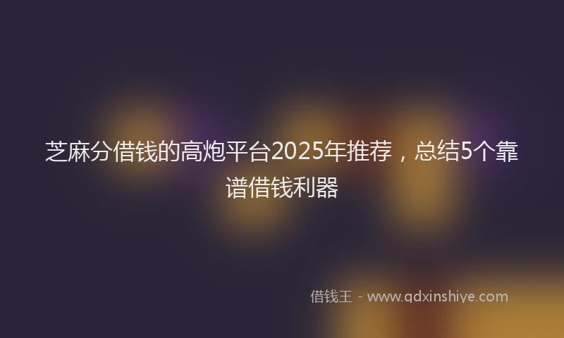 芝麻分借钱的高炮平台2025年推荐，总结5个靠谱借钱利器