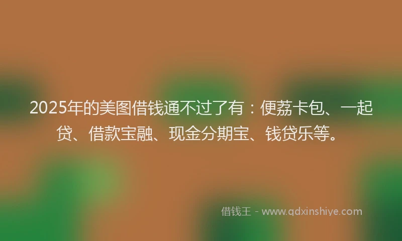 2025年的美图借钱通不过了有：便荔卡包、一起贷、借款宝融、现金分期宝、钱贷乐等。