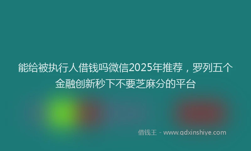 能给被执行人借钱吗微信2025年推荐，罗列五个金融创新秒下不要芝麻分的平台