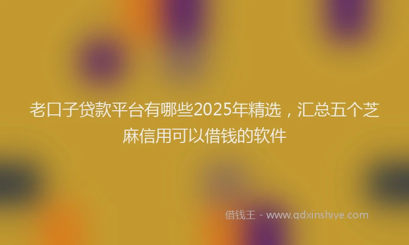 老口子贷款平台有哪些2025年精选，汇总五个芝麻信用可以借钱的软件