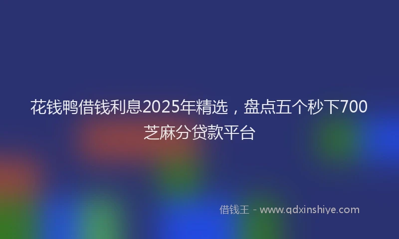 花钱鸭借钱利息2025年精选，盘点五个秒下700芝麻分贷款平台