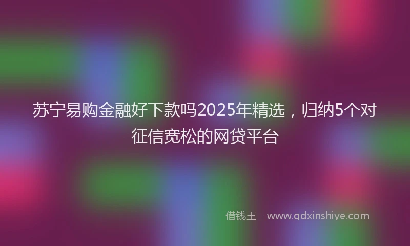 苏宁易购金融好下款吗2025年精选，归纳5个对征信宽松的网贷平台