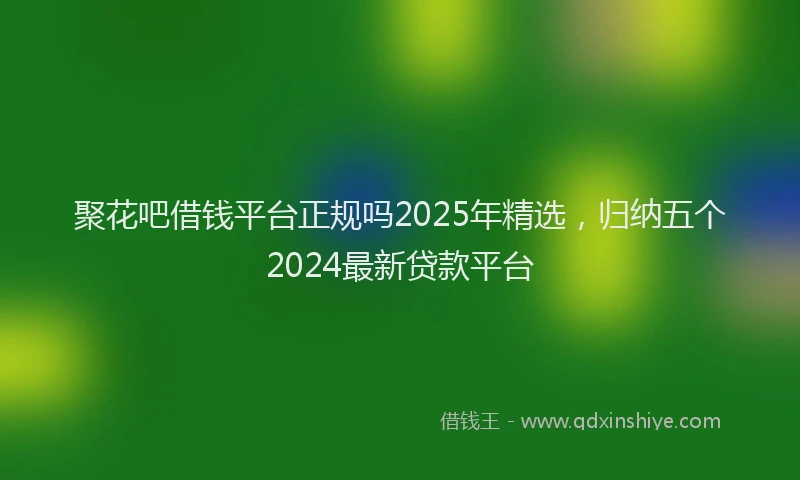 聚花吧借钱平台正规吗2025年精选，归纳五个2024最新贷款平台