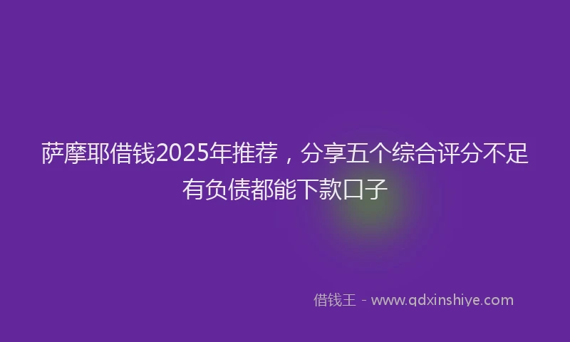 萨摩耶借钱2025年推荐，分享五个综合评分不足有负债都能下款口子