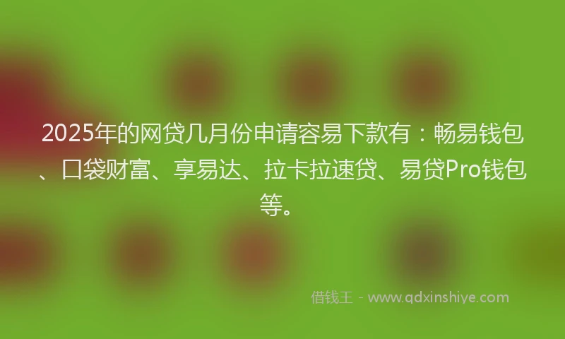 2025年的网贷几月份申请容易下款有：畅易钱包、口袋财富、享易达、拉卡拉速贷、易贷Pro钱包等。
