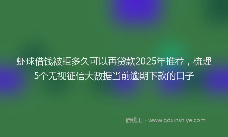虾球借钱被拒多久可以再贷款2025年推荐，梳理5个无视征信大数据当前逾期下款的口子