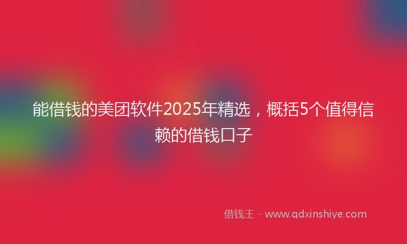 能借钱的美团软件2025年精选，概括5个值得信赖的借钱口子