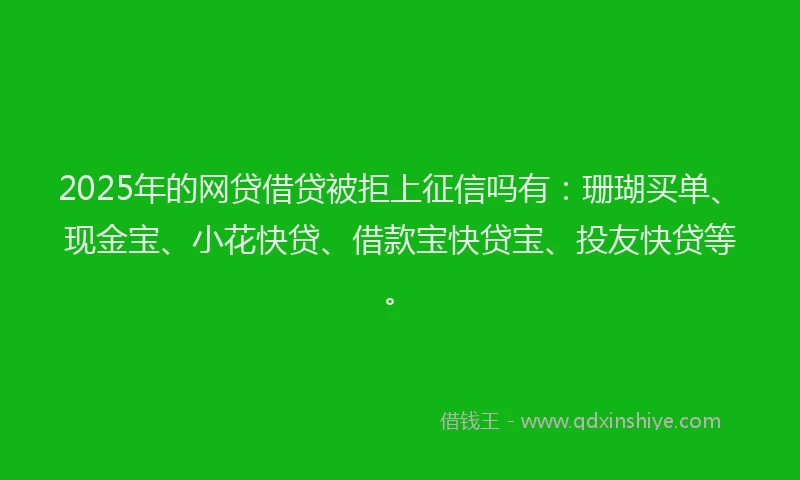 2025年的网贷借贷被拒上征信吗有：珊瑚买单、现金宝、小花快贷、借款宝快贷宝、投友快贷等。