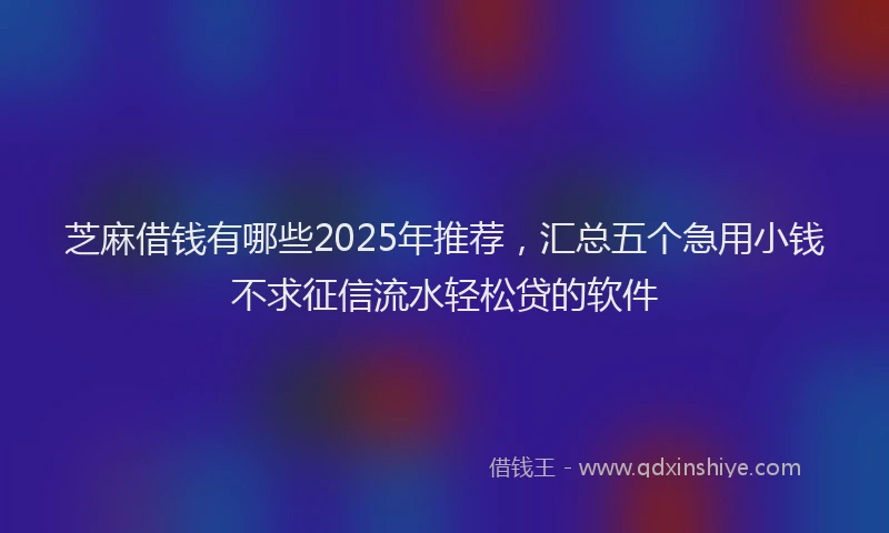 芝麻借钱有哪些2025年推荐，汇总五个急用小钱不求征信流水轻松贷的软件