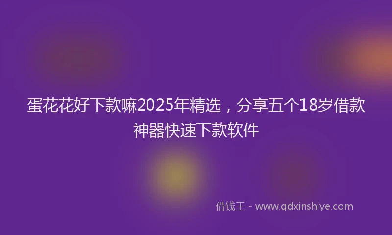 蛋花花好下款嘛2025年精选，分享五个18岁借款神器快速下款软件