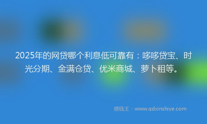 2025年的网贷哪个利息低可靠有：哆哆贷宝、时光分期、金满仓贷、优米商城、萝卜租等。