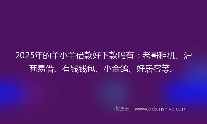 2025年的羊小羊借款好下款吗有：老哥租机、沪商易借、有钱钱包、小金鸽、好居客等。