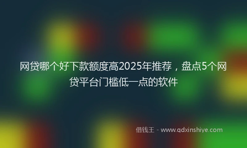 网贷哪个好下款额度高2025年推荐，盘点5个网贷平台门槛低一点的软件