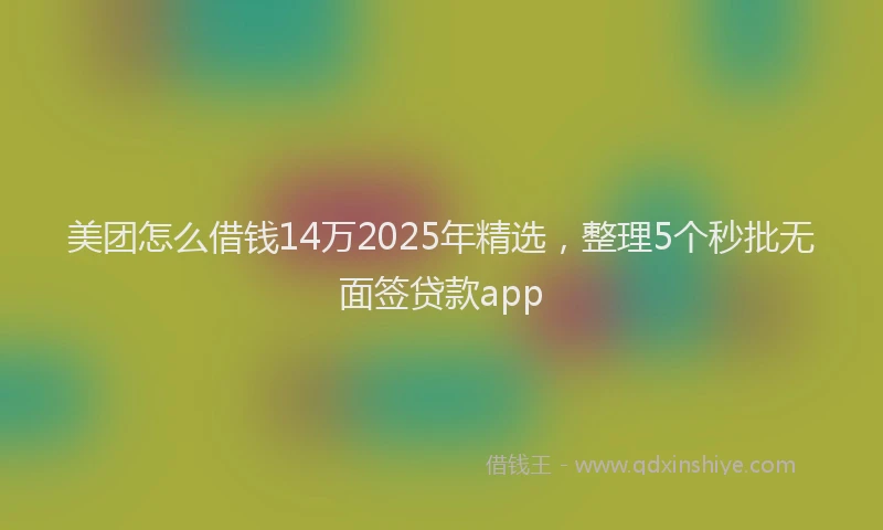 美团怎么借钱14万2025年精选，整理5个秒批无面签贷款app