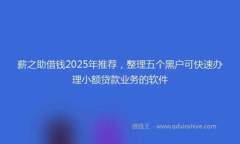 薪之助借钱2025年推荐，整理五个黑户可快速办理小额贷款业务的软件