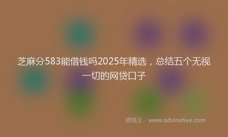芝麻分583能借钱吗2025年精选，总结五个无视一切的网贷口子