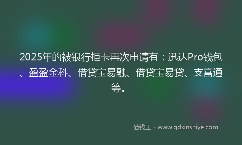 2025年的被银行拒卡再次申请有：迅达Pro钱包、盈盈金科、借贷宝易融、借贷宝易贷、支富通等。