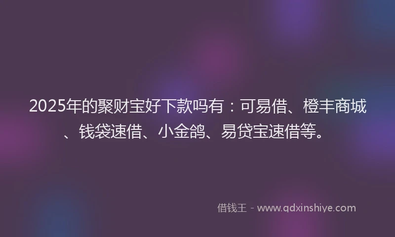 2025年的聚财宝好下款吗有：可易借、橙丰商城、钱袋速借、小金鸽、易贷宝速借等。